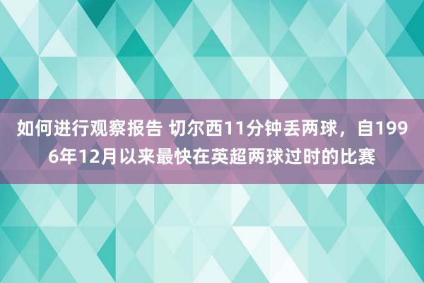 如何进行观察报告 切尔西11分钟丢两球，自1996年12月以来最快在英超两球过时的比赛