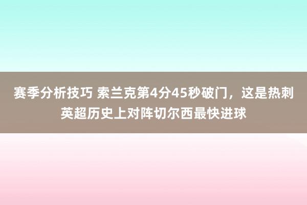 赛季分析技巧 索兰克第4分45秒破门，这是热刺英超历史上对阵切尔西最快进球