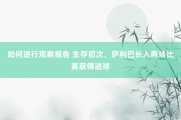 如何进行观察报告 生存初次，萨利巴长入两场比赛获得进球