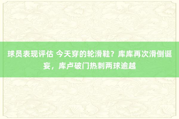 球员表现评估 今天穿的轮滑鞋？库库再次滑倒诞妄，库卢破门热刺两球逾越