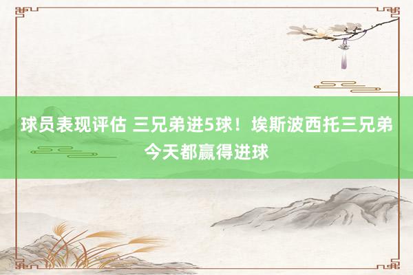 球员表现评估 三兄弟进5球！埃斯波西托三兄弟今天都赢得进球