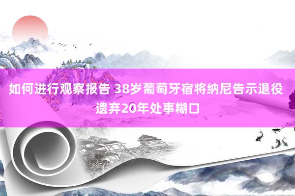 如何进行观察报告 38岁葡萄牙宿将纳尼告示退役 遗弃20年处事糊口