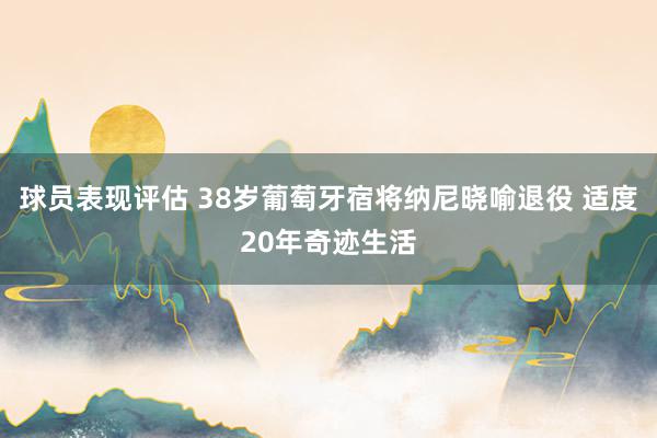 球员表现评估 38岁葡萄牙宿将纳尼晓喻退役 适度20年奇迹生活