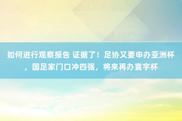 如何进行观察报告 证据了！足协又要申办亚洲杯，国足家门口冲四强，将来再办寰宇杯