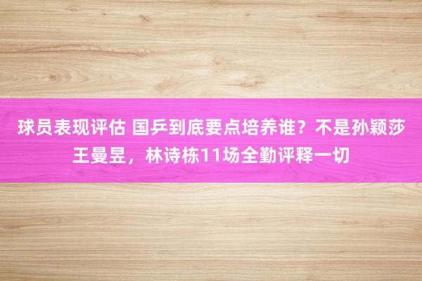 球员表现评估 国乒到底要点培养谁？不是孙颖莎王曼昱，林诗栋11场全勤评释一切