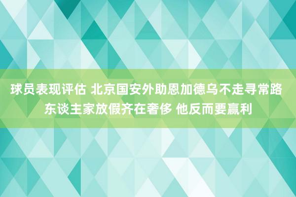 球员表现评估 北京国安外助恩加德乌不走寻常路 东谈主家放假齐在奢侈 他反而要赢利