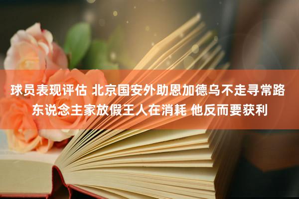 球员表现评估 北京国安外助恩加德乌不走寻常路 东说念主家放假王人在消耗 他反而要获利