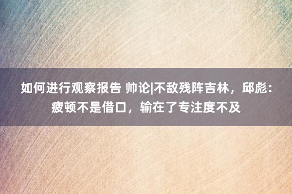 如何进行观察报告 帅论|不敌残阵吉林，邱彪：疲顿不是借口，输在了专注度不及