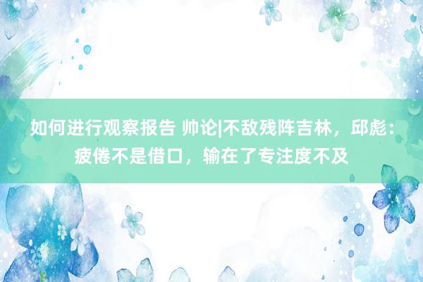 如何进行观察报告 帅论|不敌残阵吉林，邱彪：疲倦不是借口，输在了专注度不及