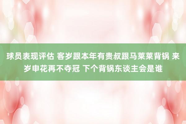 球员表现评估 客岁跟本年有贵叔跟马莱莱背锅 来岁申花再不夺冠 下个背锅东谈主会是谁