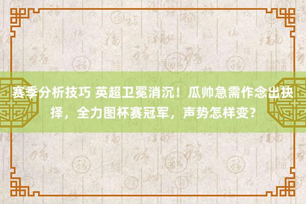 赛季分析技巧 英超卫冕消沉！瓜帅急需作念出抉择，全力图杯赛冠军，声势怎样变？