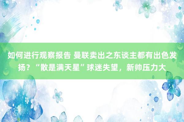 如何进行观察报告 曼联卖出之东谈主都有出色发扬？“散是满天星”球迷失望，新帅压力大