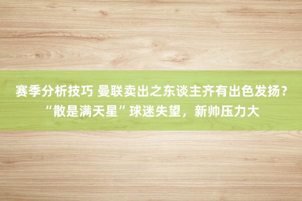 赛季分析技巧 曼联卖出之东谈主齐有出色发扬？“散是满天星”球迷失望，新帅压力大