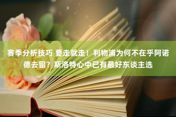 赛季分析技巧 要走就走！利物浦为何不在乎阿诺德去留？斯洛特心中已有最好东谈主选