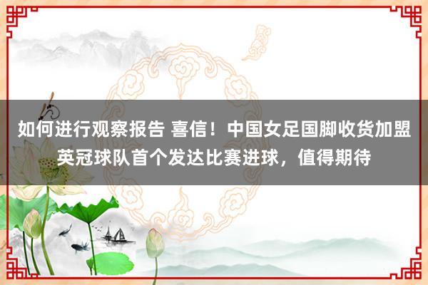 如何进行观察报告 喜信！中国女足国脚收货加盟英冠球队首个发达比赛进球，值得期待