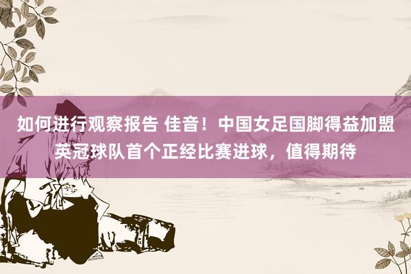 如何进行观察报告 佳音！中国女足国脚得益加盟英冠球队首个正经比赛进球，值得期待