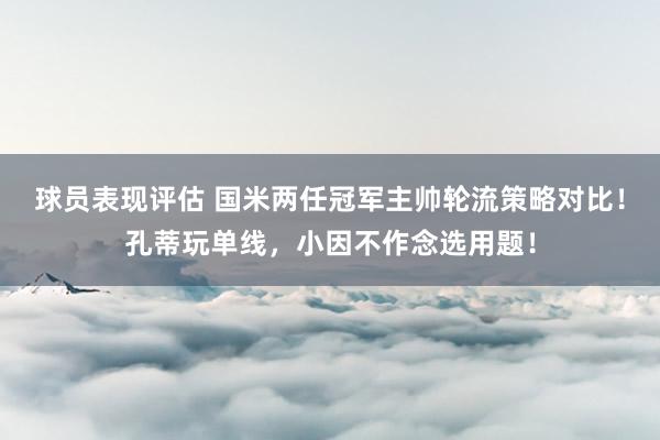 球员表现评估 国米两任冠军主帅轮流策略对比！孔蒂玩单线，小因不作念选用题！