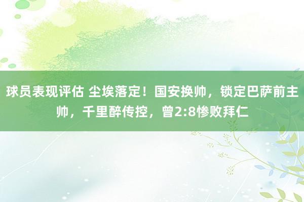 球员表现评估 尘埃落定！国安换帅，锁定巴萨前主帅，千里醉传控，曾2:8惨败拜仁