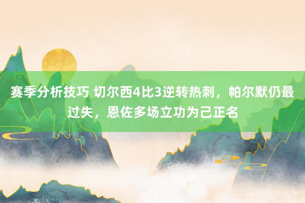 赛季分析技巧 切尔西4比3逆转热刺，帕尔默仍最过失，恩佐多场立功为己正名