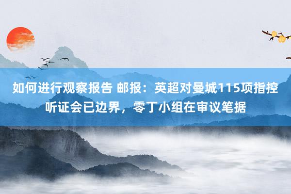 如何进行观察报告 邮报：英超对曼城115项指控听证会已边界，零丁小组在审议笔据