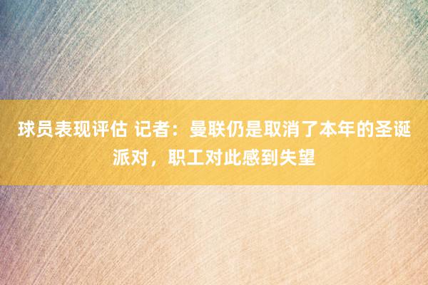 球员表现评估 记者：曼联仍是取消了本年的圣诞派对，职工对此感到失望