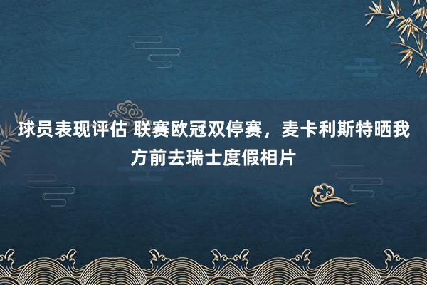 球员表现评估 联赛欧冠双停赛，麦卡利斯特晒我方前去瑞士度假相片