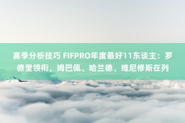 赛季分析技巧 FIFPRO年度最好11东谈主：罗德里领衔，姆巴佩、哈兰德、维尼修斯在列